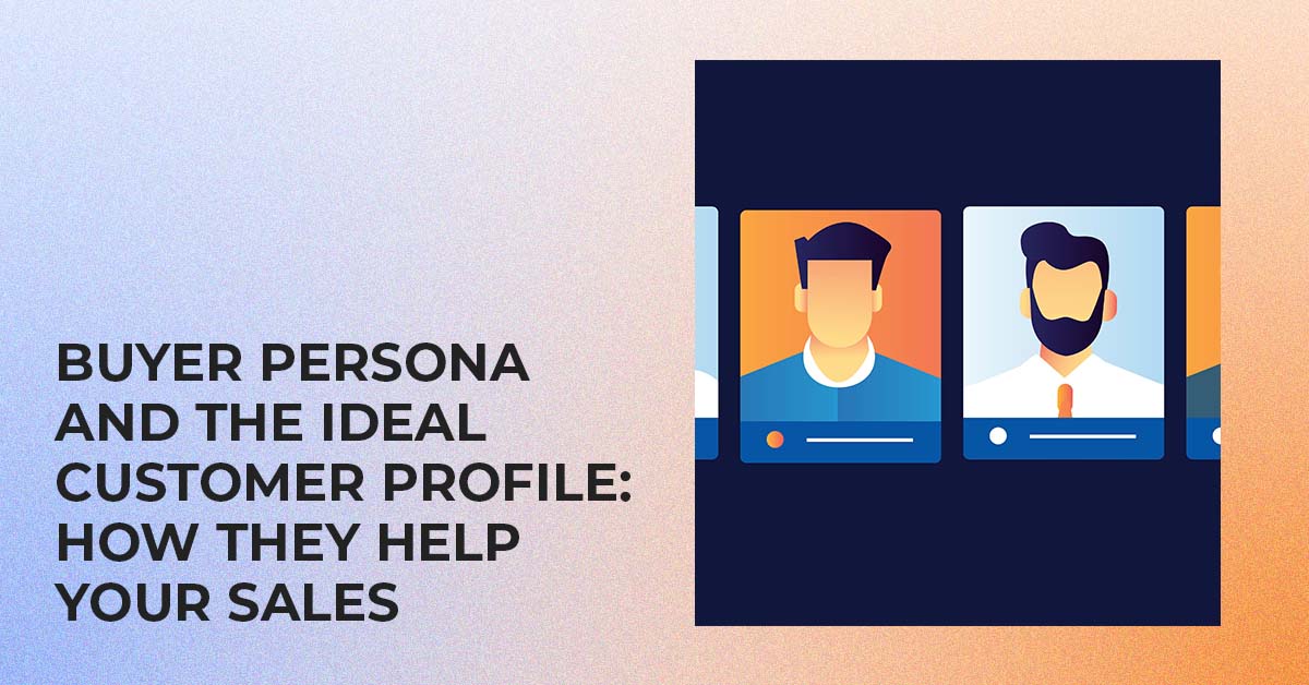 Buyer Persona and the Ideal Customer Profile: How They Help Your Sales
